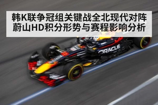 韩K联争冠组关键战全北现代对阵蔚山HD积分形势与赛程影响分析